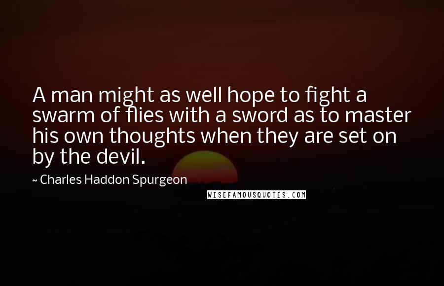 Charles Haddon Spurgeon Quotes: A man might as well hope to fight a swarm of flies with a sword as to master his own thoughts when they are set on by the devil.