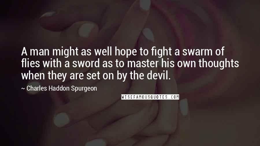 Charles Haddon Spurgeon Quotes: A man might as well hope to fight a swarm of flies with a sword as to master his own thoughts when they are set on by the devil.