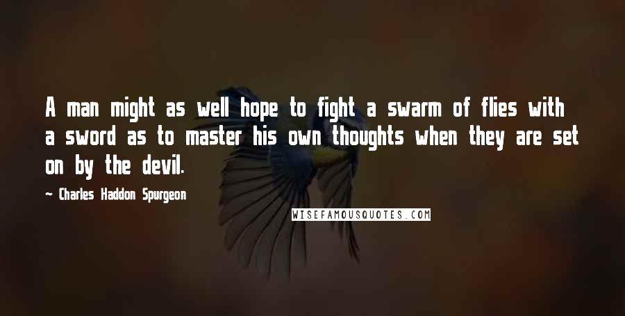 Charles Haddon Spurgeon Quotes: A man might as well hope to fight a swarm of flies with a sword as to master his own thoughts when they are set on by the devil.