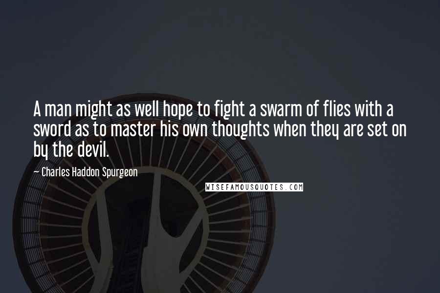 Charles Haddon Spurgeon Quotes: A man might as well hope to fight a swarm of flies with a sword as to master his own thoughts when they are set on by the devil.