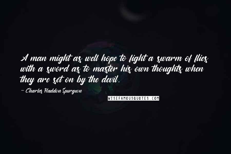 Charles Haddon Spurgeon Quotes: A man might as well hope to fight a swarm of flies with a sword as to master his own thoughts when they are set on by the devil.
