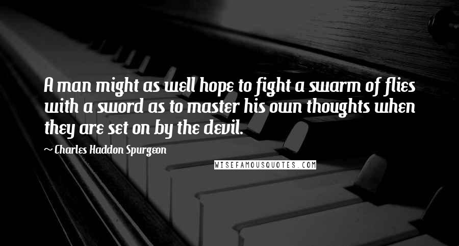 Charles Haddon Spurgeon Quotes: A man might as well hope to fight a swarm of flies with a sword as to master his own thoughts when they are set on by the devil.