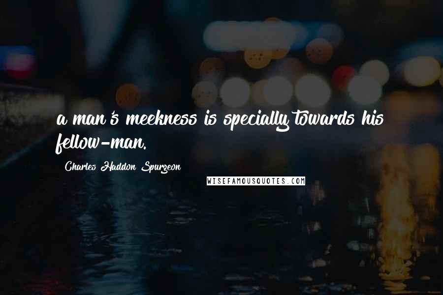 Charles Haddon Spurgeon Quotes: a man's meekness is specially towards his fellow-man.