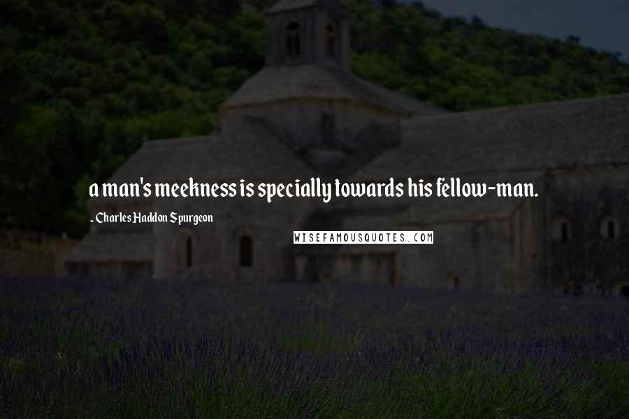 Charles Haddon Spurgeon Quotes: a man's meekness is specially towards his fellow-man.