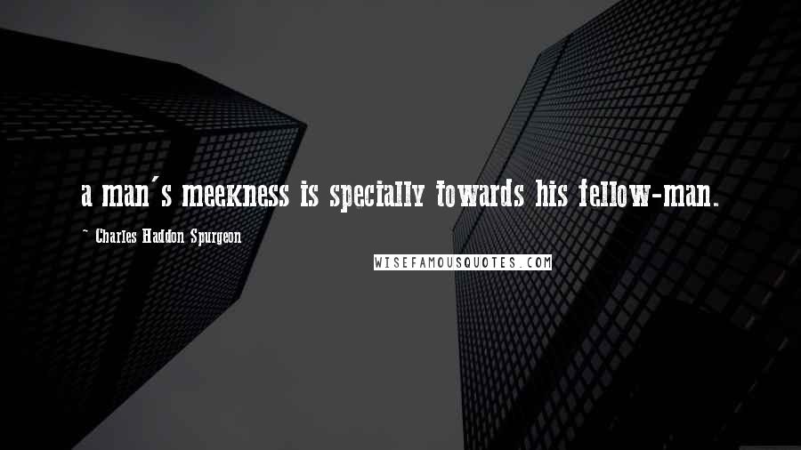 Charles Haddon Spurgeon Quotes: a man's meekness is specially towards his fellow-man.