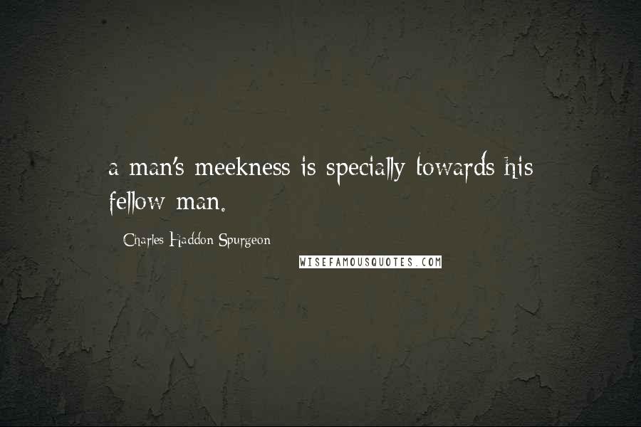 Charles Haddon Spurgeon Quotes: a man's meekness is specially towards his fellow-man.