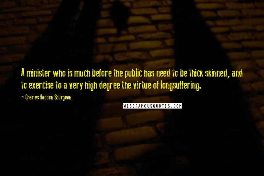 Charles Haddon Spurgeon Quotes: A minister who is much before the public has need to be thick skinned, and to exercise to a very high degree the virtue of longsuffering.