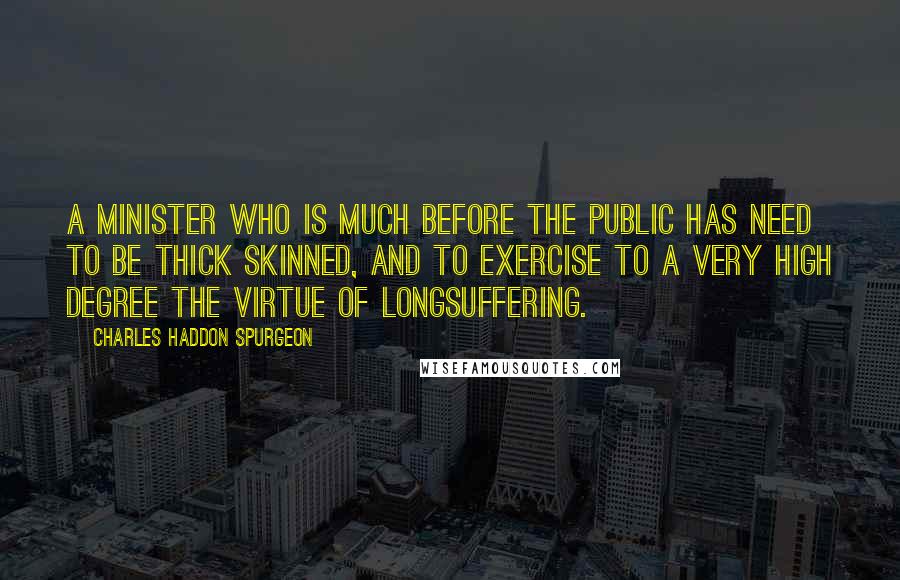 Charles Haddon Spurgeon Quotes: A minister who is much before the public has need to be thick skinned, and to exercise to a very high degree the virtue of longsuffering.