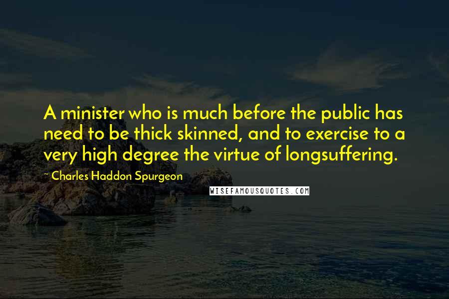 Charles Haddon Spurgeon Quotes: A minister who is much before the public has need to be thick skinned, and to exercise to a very high degree the virtue of longsuffering.