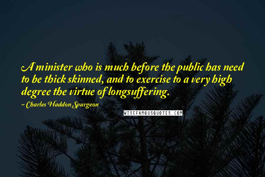 Charles Haddon Spurgeon Quotes: A minister who is much before the public has need to be thick skinned, and to exercise to a very high degree the virtue of longsuffering.