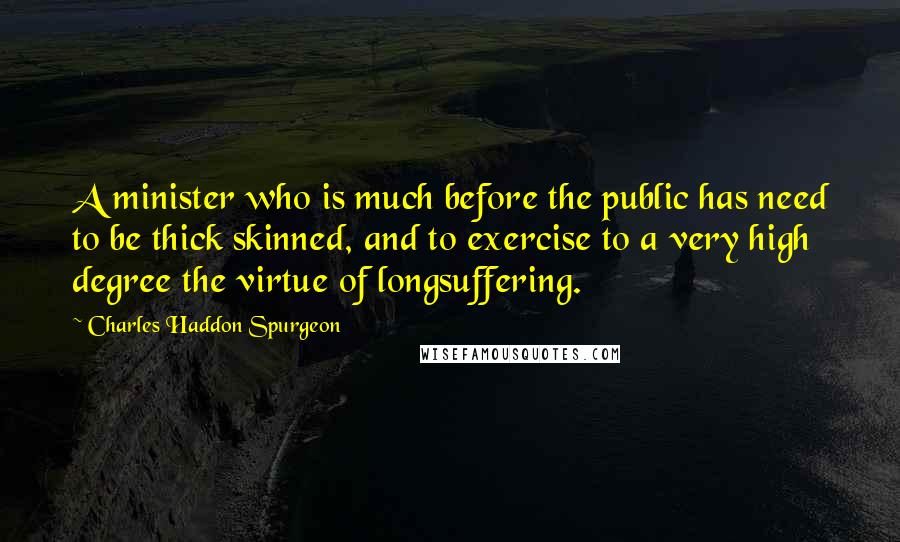 Charles Haddon Spurgeon Quotes: A minister who is much before the public has need to be thick skinned, and to exercise to a very high degree the virtue of longsuffering.