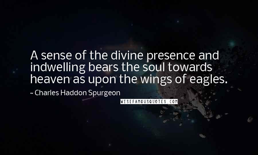 Charles Haddon Spurgeon Quotes: A sense of the divine presence and indwelling bears the soul towards heaven as upon the wings of eagles.