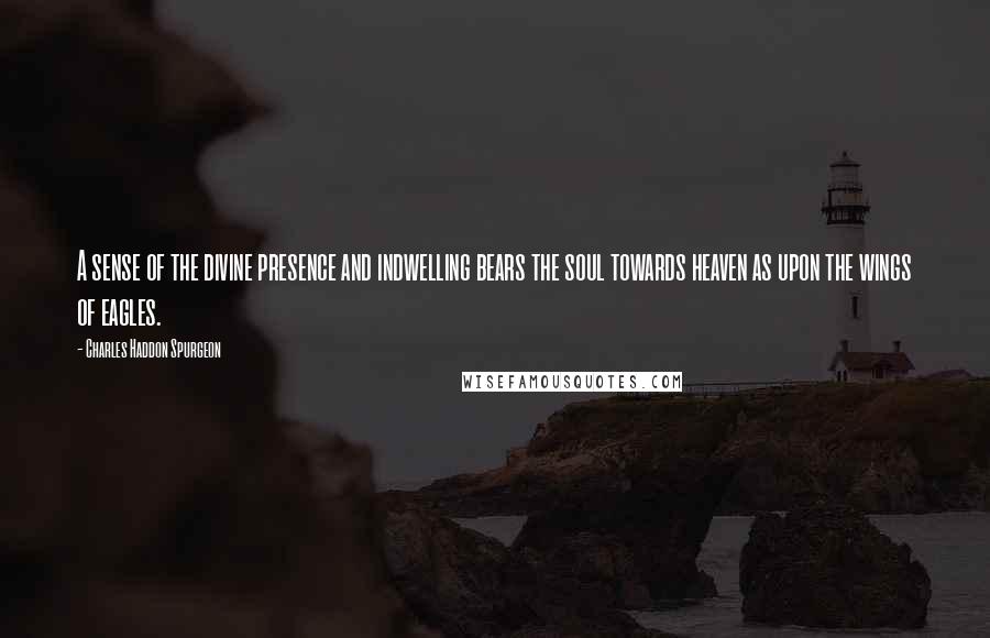 Charles Haddon Spurgeon Quotes: A sense of the divine presence and indwelling bears the soul towards heaven as upon the wings of eagles.
