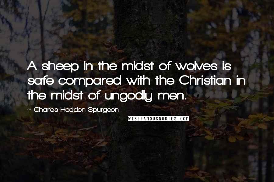 Charles Haddon Spurgeon Quotes: A sheep in the midst of wolves is safe compared with the Christian in the midst of ungodly men.