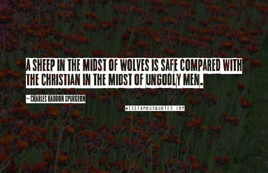 Charles Haddon Spurgeon Quotes: A sheep in the midst of wolves is safe compared with the Christian in the midst of ungodly men.