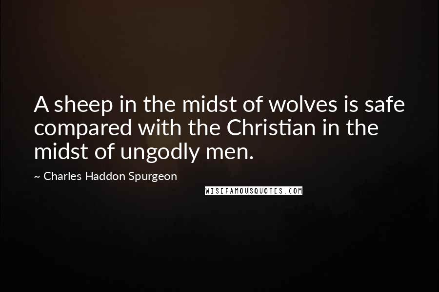 Charles Haddon Spurgeon Quotes: A sheep in the midst of wolves is safe compared with the Christian in the midst of ungodly men.