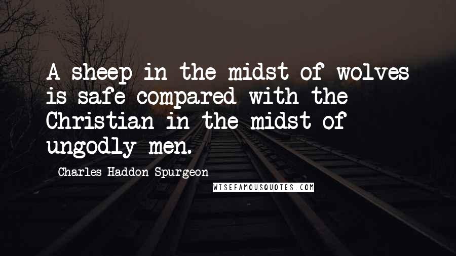 Charles Haddon Spurgeon Quotes: A sheep in the midst of wolves is safe compared with the Christian in the midst of ungodly men.