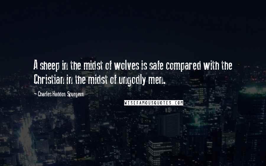 Charles Haddon Spurgeon Quotes: A sheep in the midst of wolves is safe compared with the Christian in the midst of ungodly men.