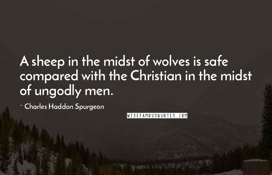 Charles Haddon Spurgeon Quotes: A sheep in the midst of wolves is safe compared with the Christian in the midst of ungodly men.