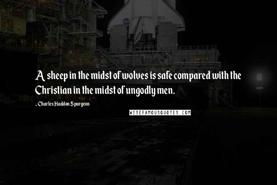 Charles Haddon Spurgeon Quotes: A sheep in the midst of wolves is safe compared with the Christian in the midst of ungodly men.