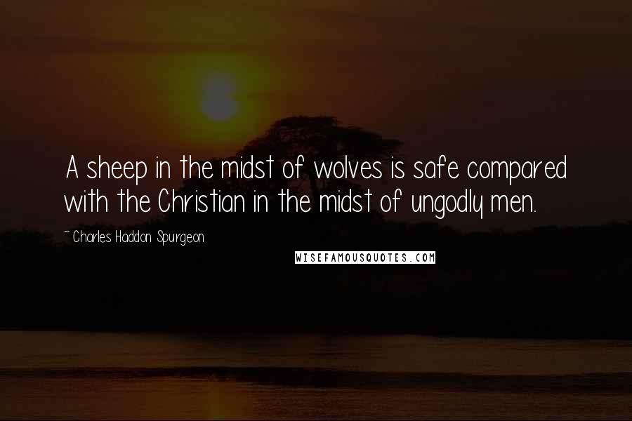 Charles Haddon Spurgeon Quotes: A sheep in the midst of wolves is safe compared with the Christian in the midst of ungodly men.
