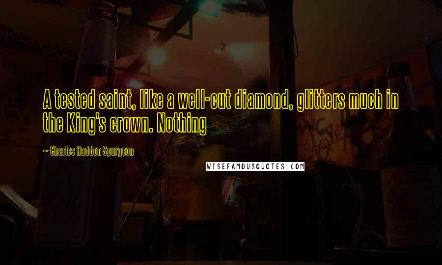 Charles Haddon Spurgeon Quotes: A tested saint, like a well-cut diamond, glitters much in the King's crown. Nothing