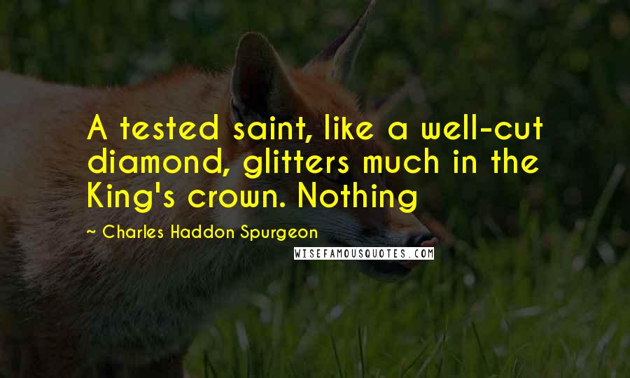 Charles Haddon Spurgeon Quotes: A tested saint, like a well-cut diamond, glitters much in the King's crown. Nothing