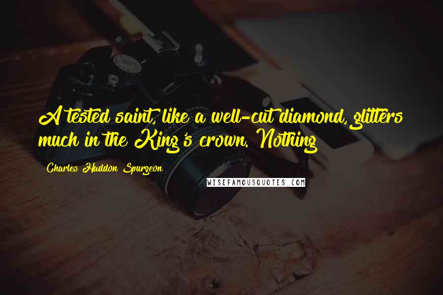 Charles Haddon Spurgeon Quotes: A tested saint, like a well-cut diamond, glitters much in the King's crown. Nothing