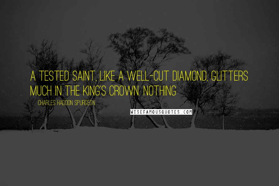 Charles Haddon Spurgeon Quotes: A tested saint, like a well-cut diamond, glitters much in the King's crown. Nothing