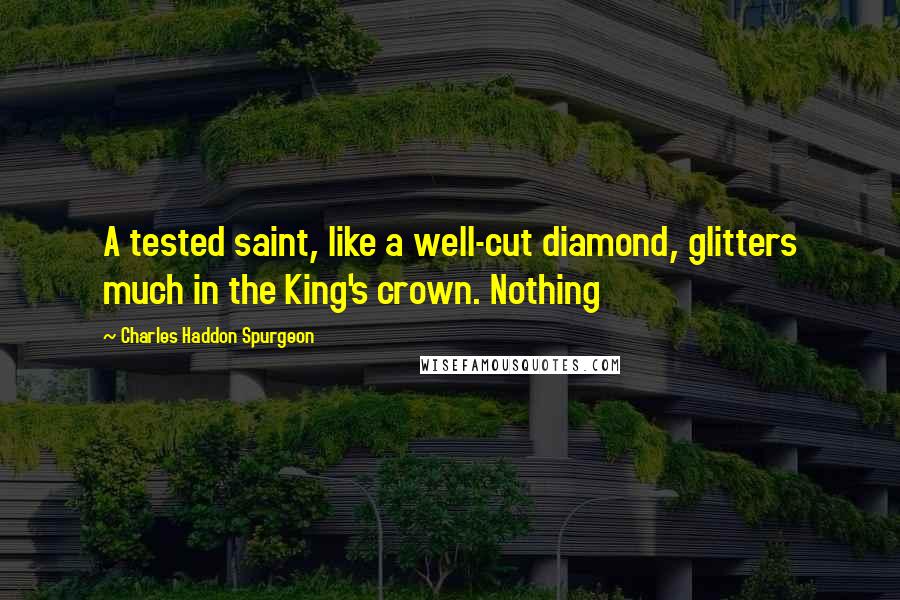 Charles Haddon Spurgeon Quotes: A tested saint, like a well-cut diamond, glitters much in the King's crown. Nothing