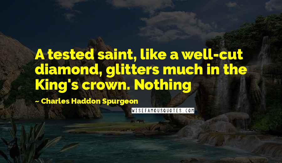 Charles Haddon Spurgeon Quotes: A tested saint, like a well-cut diamond, glitters much in the King's crown. Nothing