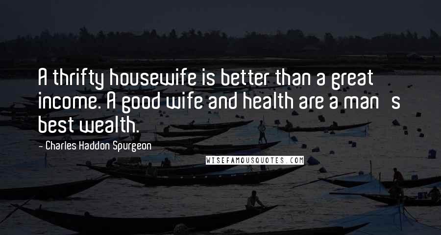 Charles Haddon Spurgeon Quotes: A thrifty housewife is better than a great income. A good wife and health are a man's best wealth.