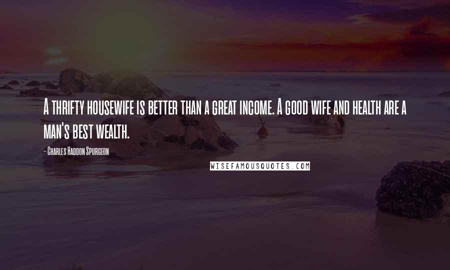 Charles Haddon Spurgeon Quotes: A thrifty housewife is better than a great income. A good wife and health are a man's best wealth.