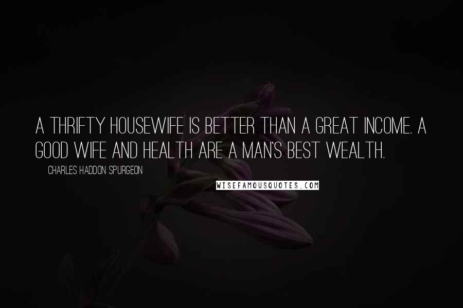 Charles Haddon Spurgeon Quotes: A thrifty housewife is better than a great income. A good wife and health are a man's best wealth.