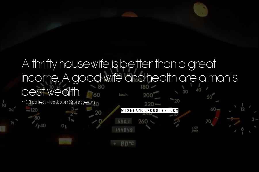 Charles Haddon Spurgeon Quotes: A thrifty housewife is better than a great income. A good wife and health are a man's best wealth.