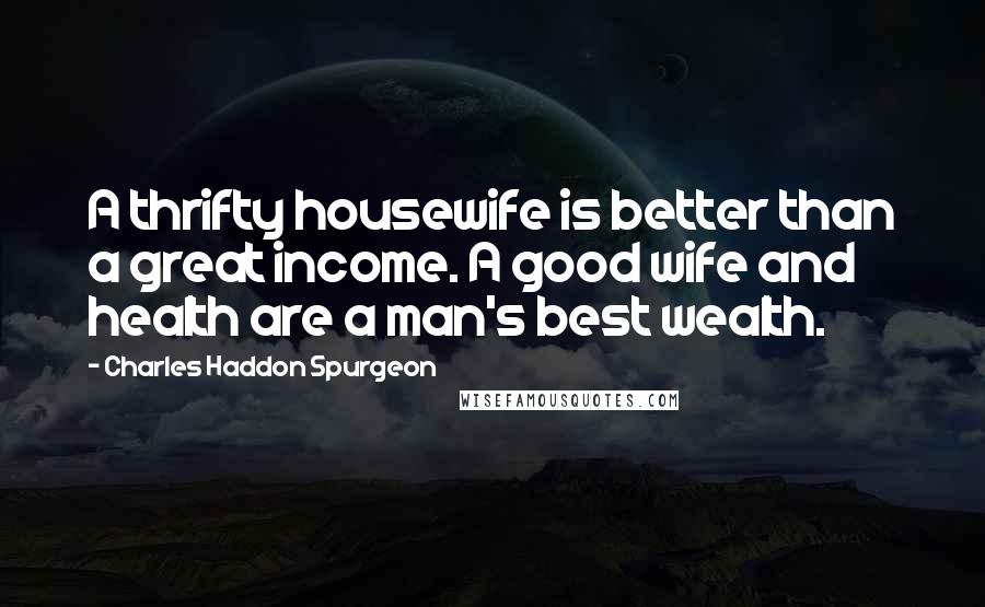 Charles Haddon Spurgeon Quotes: A thrifty housewife is better than a great income. A good wife and health are a man's best wealth.