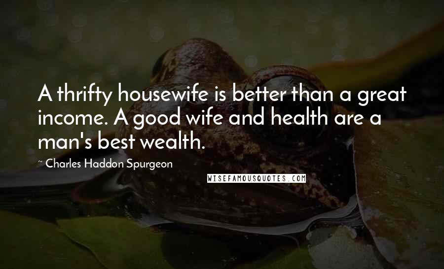 Charles Haddon Spurgeon Quotes: A thrifty housewife is better than a great income. A good wife and health are a man's best wealth.