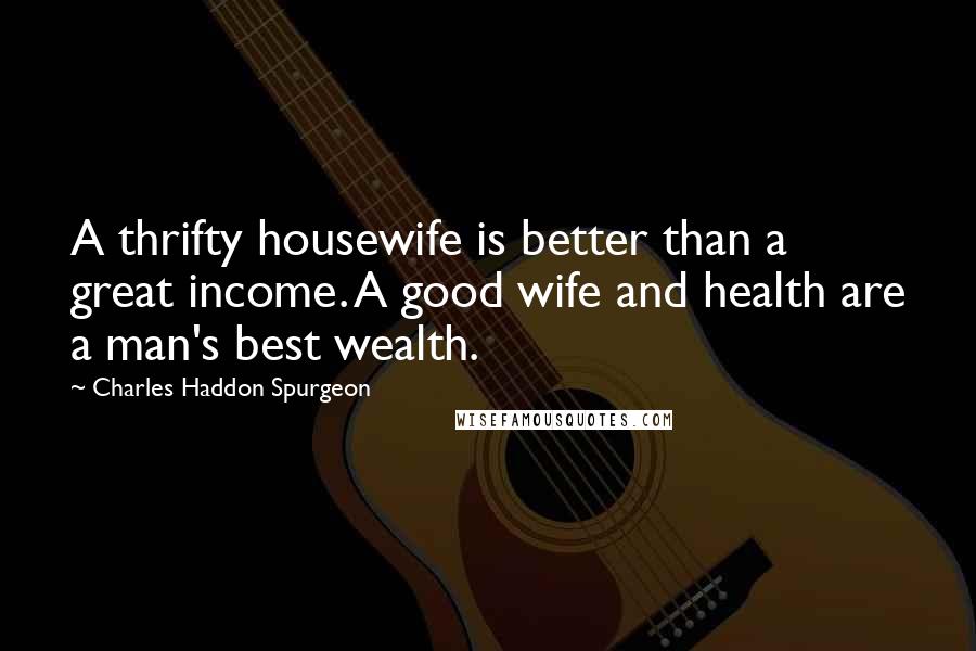 Charles Haddon Spurgeon Quotes: A thrifty housewife is better than a great income. A good wife and health are a man's best wealth.