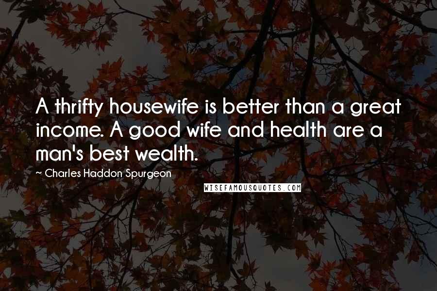 Charles Haddon Spurgeon Quotes: A thrifty housewife is better than a great income. A good wife and health are a man's best wealth.