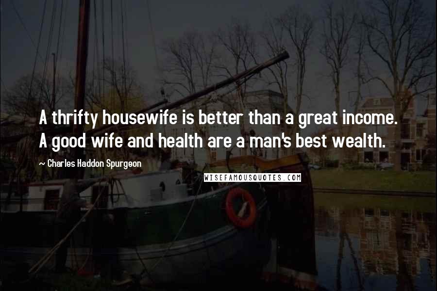 Charles Haddon Spurgeon Quotes: A thrifty housewife is better than a great income. A good wife and health are a man's best wealth.