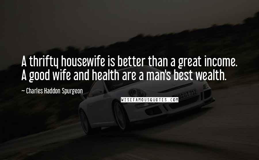 Charles Haddon Spurgeon Quotes: A thrifty housewife is better than a great income. A good wife and health are a man's best wealth.