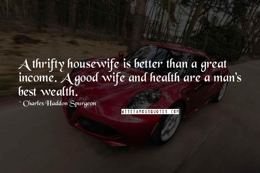 Charles Haddon Spurgeon Quotes: A thrifty housewife is better than a great income. A good wife and health are a man's best wealth.