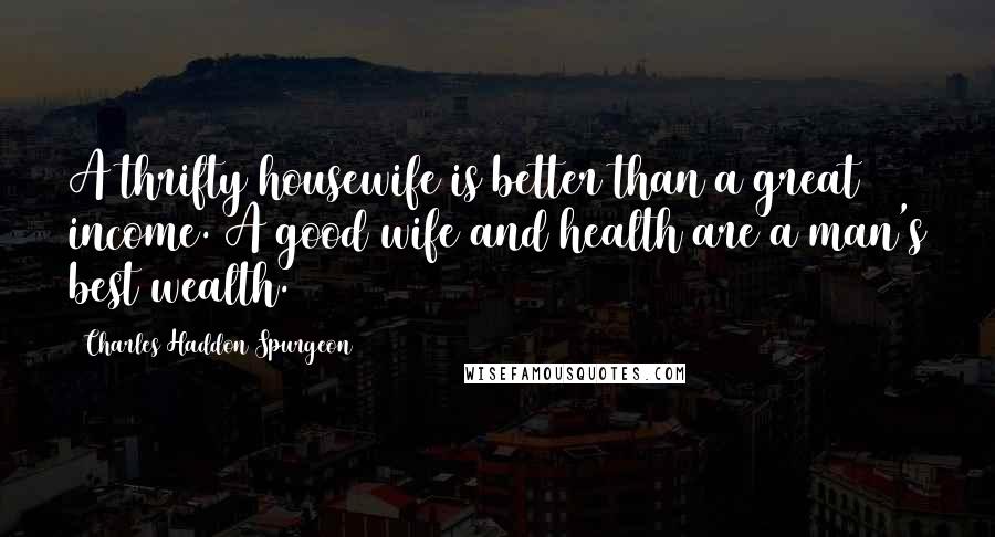 Charles Haddon Spurgeon Quotes: A thrifty housewife is better than a great income. A good wife and health are a man's best wealth.