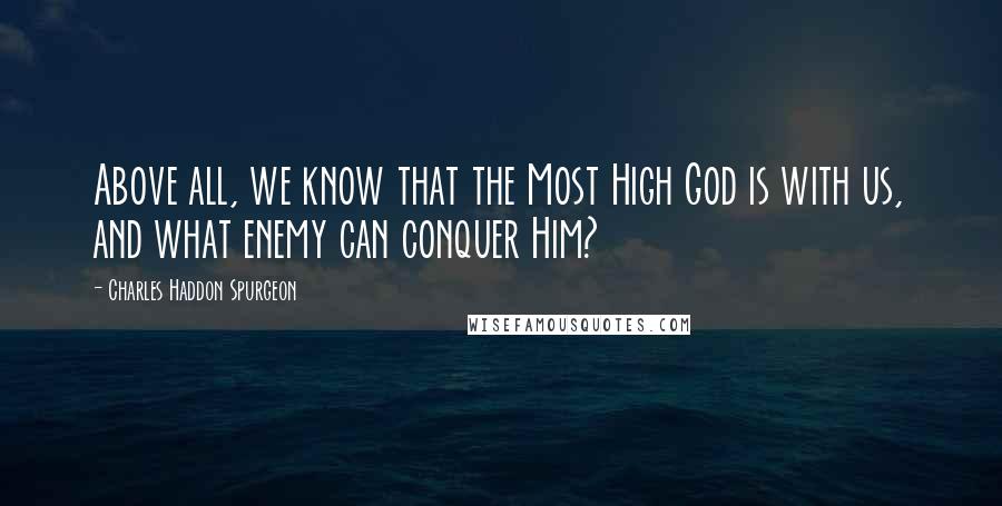 Charles Haddon Spurgeon Quotes: Above all, we know that the Most High God is with us, and what enemy can conquer Him?