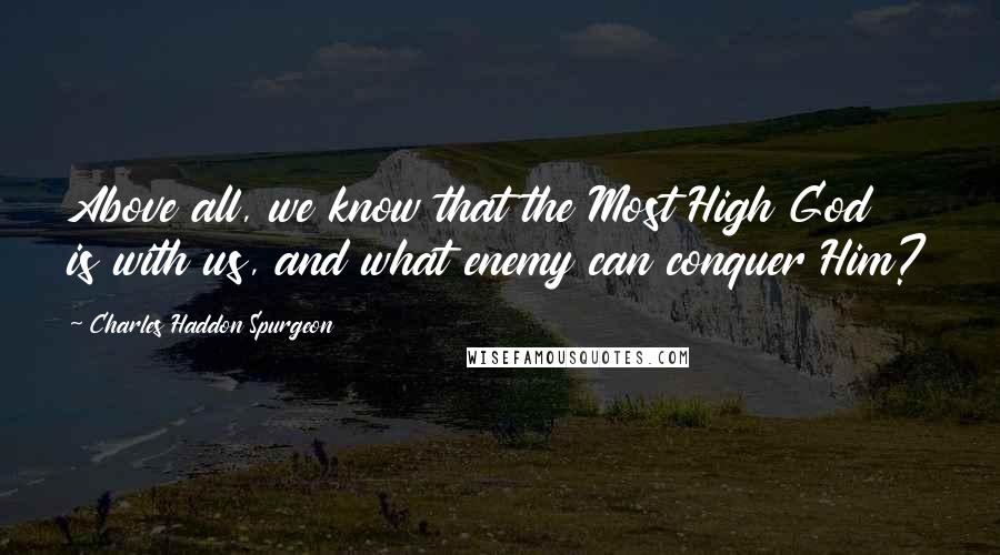 Charles Haddon Spurgeon Quotes: Above all, we know that the Most High God is with us, and what enemy can conquer Him?