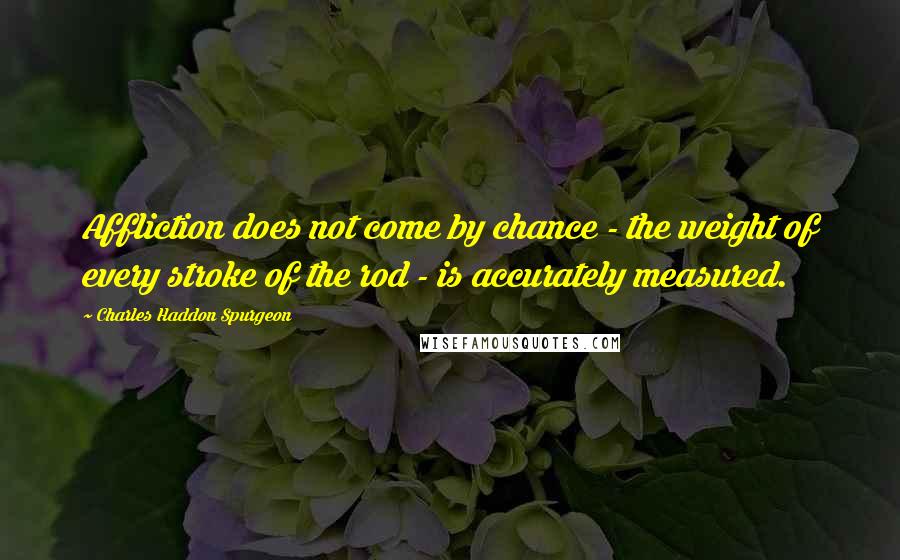 Charles Haddon Spurgeon Quotes: Affliction does not come by chance - the weight of every stroke of the rod - is accurately measured.