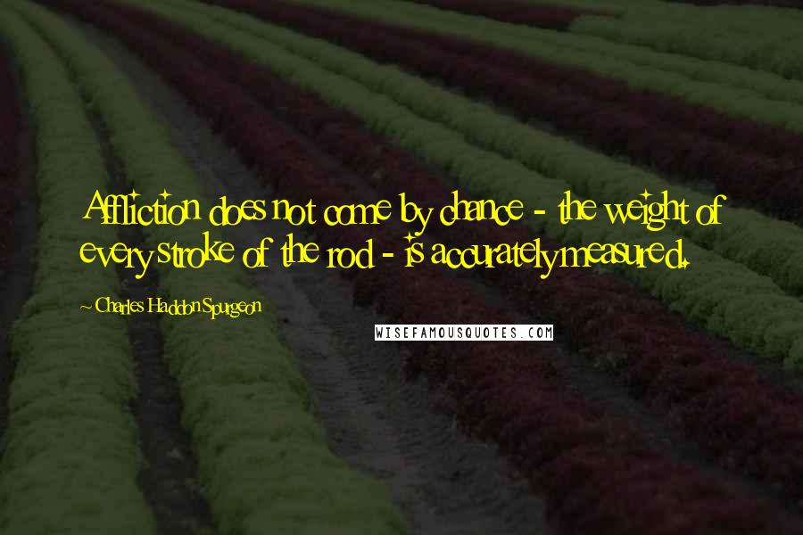 Charles Haddon Spurgeon Quotes: Affliction does not come by chance - the weight of every stroke of the rod - is accurately measured.