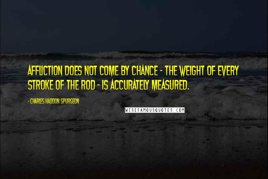 Charles Haddon Spurgeon Quotes: Affliction does not come by chance - the weight of every stroke of the rod - is accurately measured.