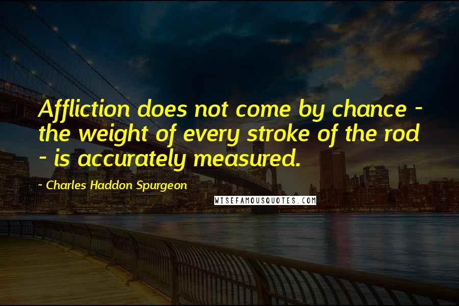Charles Haddon Spurgeon Quotes: Affliction does not come by chance - the weight of every stroke of the rod - is accurately measured.
