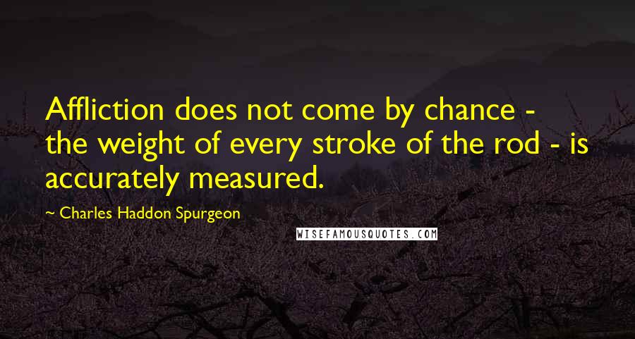 Charles Haddon Spurgeon Quotes: Affliction does not come by chance - the weight of every stroke of the rod - is accurately measured.